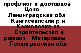 профлист с доставкой  › Цена ­ 600 - Ленинградская обл., Кингисеппский р-н, Касколовка ст. Строительство и ремонт » Материалы   . Ленинградская обл.